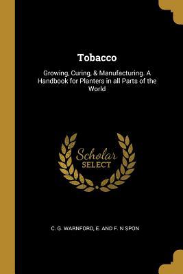 Read Online Tobacco: Growing, Curing, & Manufacturing. a Handbook for Planters in All Parts of the World - C G Warnford file in ePub