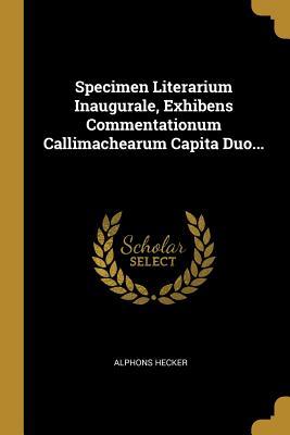 Read Online Specimen Literarium Inaugurale, Exhibens Commentationum Callimachearum Capita Duo - Alphons Hecker | ePub