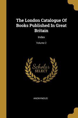 Read The London Catalogue Of Books Published In Great Britain: Index; Volume 2 - Anonymous file in PDF