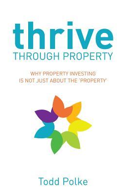 Download Thrive Through Property: Why Property Investing Is Not Just about the Property - Todd Polke | PDF