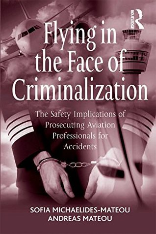 Read Online Flying in the Face of Criminalization: The Safety Implications of Prosecuting Aviation Professionals for Accidents - Sofia Michaelides-Mateou | PDF