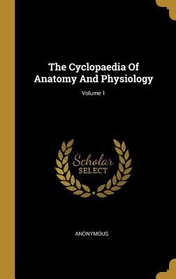 Read Online The Cyclopaedia Of Anatomy And Physiology; Volume 1 - Anonymous | PDF