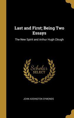 Full Download Last and First; Being Two Essays: The New Spirit and Arthur Hugh Clough - John Addington Symonds | ePub