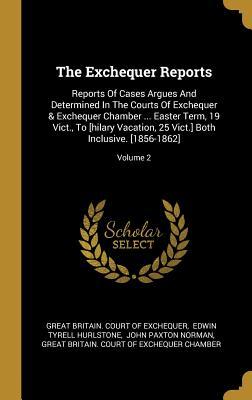 Download The Exchequer Reports: Reports Of Cases Argues And Determined In The Courts Of Exchequer & Exchequer Chamber  Easter Term, 19 Vict., To [hilary Vacation, 25 Vict.] Both Inclusive. [1856-1862]; Volume 2 - Great Britain Court of Exchequer | ePub