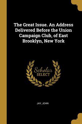 Read Online The Great Issue. An Address Delivered Before the Union Campaign Club, of East Brooklyn, New York - Jay John file in PDF