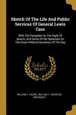 Download Sketch Of The Life And Public Services Of General Lewis Cass: With The Pamphlet On The Right Of Search, And Some Of His Speeches On The Great Political Questions Of The Day - William T Young file in PDF