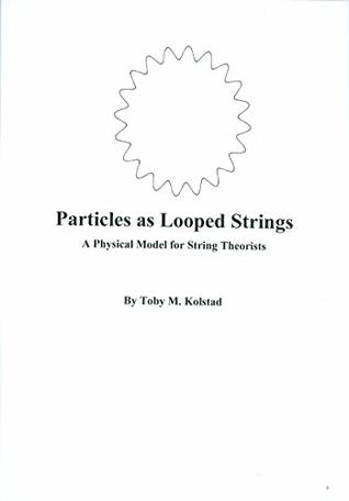 Full Download Particles as Looped Strings: A Physical Model for String Theorists - Toby Kolstad file in PDF