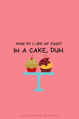 Full Download How Do I Like My Eggs? in a Cake, Duh.: A Cute Journal Notebook -  | ePub