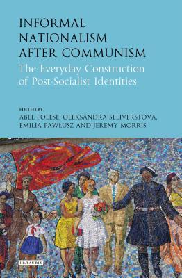 Read Informal Nationalism After Communism: The Everyday Construction of Post-Socialist Identities - Abel Polese | PDF