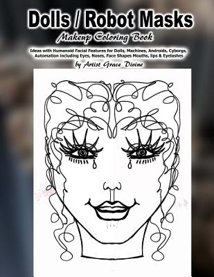 Full Download Dolls / Robot Masks Makeup Coloring Book Ideas with Humanoid Facial Features for Dolls, Machines, Androids, Cyborgs, Automation including Eyes, Noses, Face Shapes Mouths, lips & Eyelashes by Artist Grace Divine - Grace Divine | ePub