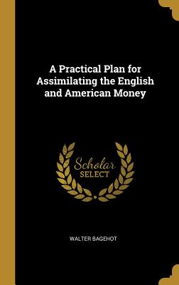 Read A Practical Plan for Assimilating the English and American Money - Walter Bagehot | PDF