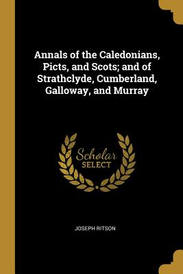 Read Online Annals of the Caledonians, Picts, and Scots; and of Strathclyde, Cumberland, Galloway, and Murray - Joseph Ritson file in PDF