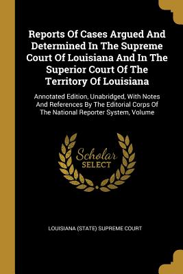 Download Reports Of Cases Argued And Determined In The Supreme Court Of Louisiana And In The Superior Court Of The Territory Of Louisiana: Annotated Edition, Unabridged, With Notes And References By The Editorial Corps Of The National Reporter System, Volume - Louisiana (State) Supreme Court file in PDF