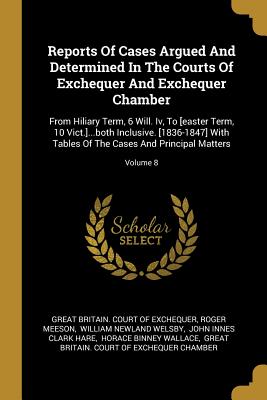 Download Reports Of Cases Argued And Determined In The Courts Of Exchequer And Exchequer Chamber: From Hiliary Term, 6 Will. Iv, To [easter Term, 10 Vict.]both Inclusive. [1836-1847] With Tables Of The Cases And Principal Matters; Volume 8 - Roger Meeson file in PDF