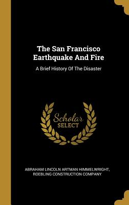 Read Online The San Francisco Earthquake And Fire: A Brief History Of The Disaster - Abraham Lincoln Artman Himmelwright | ePub