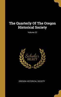 Full Download The Quarterly Of The Oregon Historical Society; Volume 22 - Oregon Historical Society | ePub