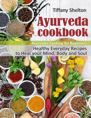 Full Download Ayurveda Cookbook: Healthy Everyday Recipes to Heal your Mind, Body, and Soul. Ayurvedic Cooking for Beginners. - Tiffany Shelton file in ePub