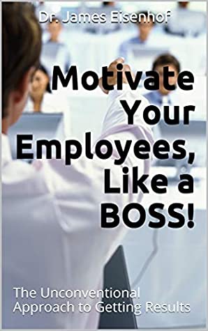 Read Motivate Your Employees, Like a BOSS!: The Unconventional Approach to Getting Results - Dr. James Eisenhof file in PDF