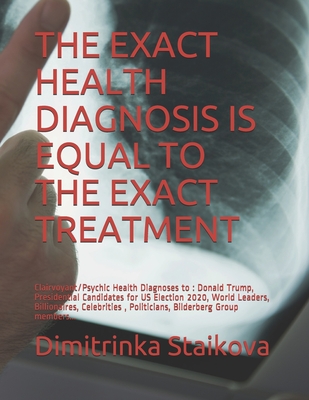 Read Online The Exact Health Diagnosis Is Equal to the Exact Treatment: Clairvoyant/Psychic Health Diagnoses to: Donald Trump, Presidential Candidates for US Election 2020, World Leaders, Billionaires, Celebrities, Politicians, Bilderberg Group members - Stoyanka Staikova | ePub