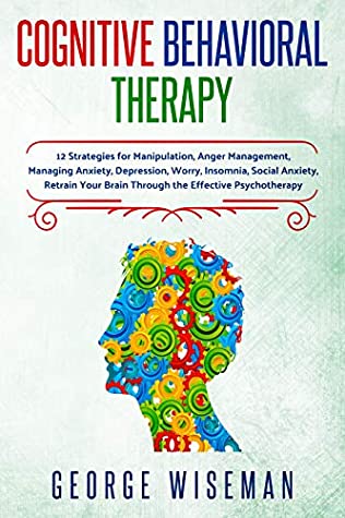 Read Cognitive Behavioral Therapy: 12 Strategies for Manipulation, Anger Management, Managing Anxiety, Depression, Worry, Insomnia, Social Anxiety. Retrain  (Emotional Intelligence Book 5) - George Wiseman | PDF