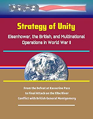 Read Online Strategy of Unity: Eisenhower, the British, and Multinational Operations in World War II - From the Defeat at Kasserine Pass to Final Attack on the Elbe  Conflict with British General Montgomery - U.S. Government | ePub