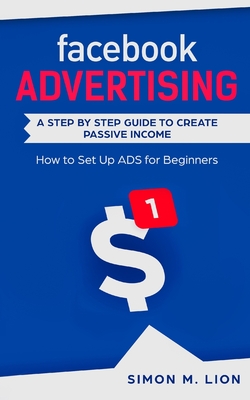 Full Download Facebook Advertising: A Step by Step Guide to Create Passive Income - How to Set Up ADS for Beginners - Simon M Lion file in PDF