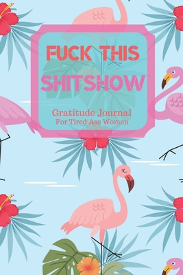 Full Download Fuck This Shit Show Gratitude Journal For Tired Ass Women: Cuss words Gratitude Journal Gift For Tired-Ass Women and Girls; Blank Templates to Record all your Fucking Thoughts - Bengen Gratitude file in PDF