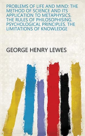 Read Online Problems of Life and Mind: The method of science and its application to metaphysics. The rules of philosophising. Psychological principles. The limitations of knowledge - George Henry Lewes | ePub